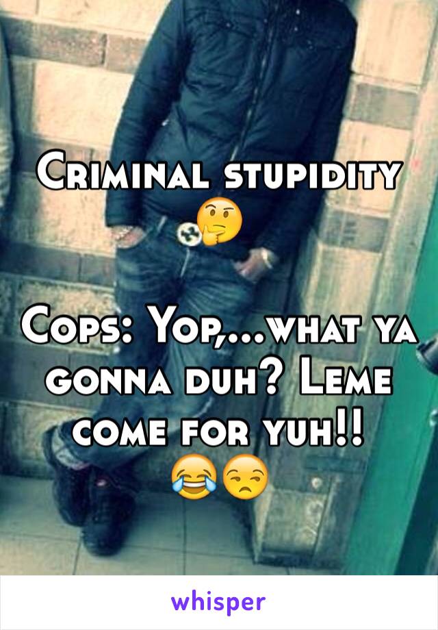 Criminal stupidity 🤔

Cops: Yop,...what ya gonna duh? Leme come for yuh!!
😂😒