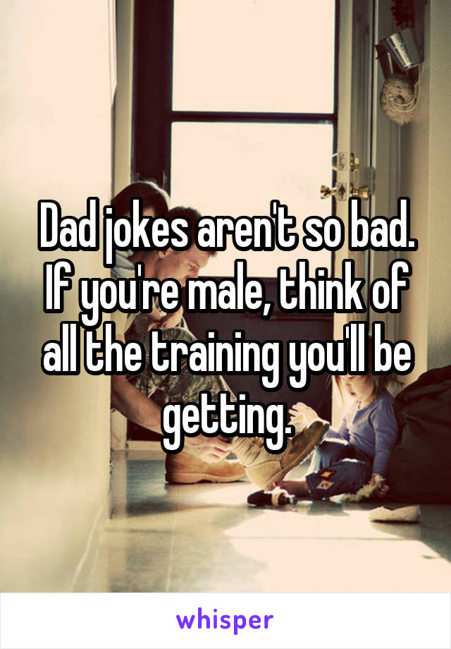 Dad jokes aren't so bad. If you're male, think of all the training you'll be getting.