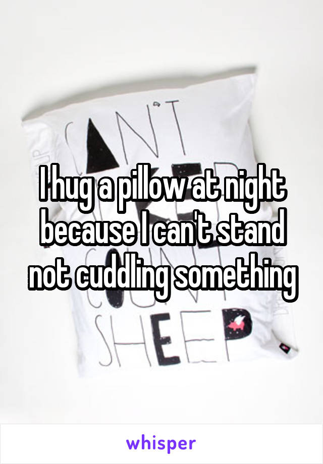 I hug a pillow at night because I can't stand not cuddling something