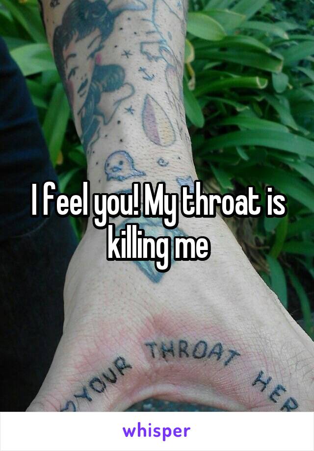 I feel you! My throat is killing me