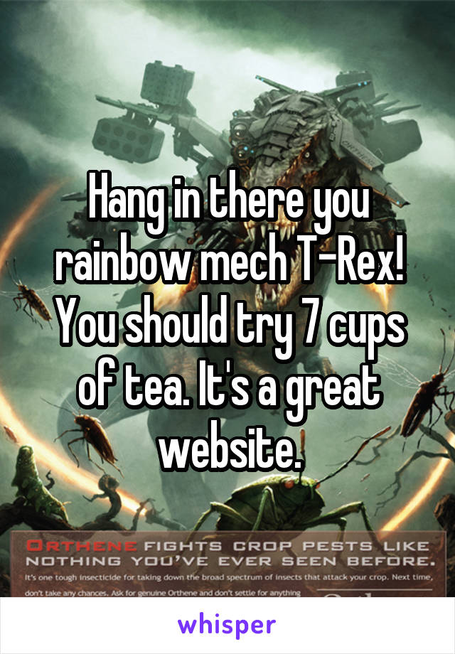 Hang in there you rainbow mech T-Rex!
You should try 7 cups of tea. It's a great website.