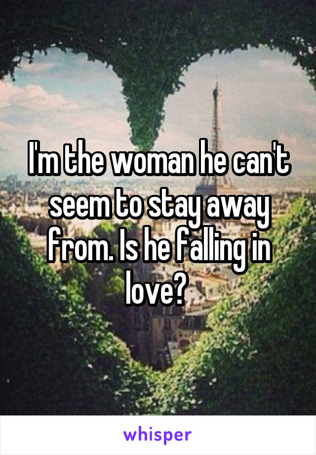 I'm the woman he can't seem to stay away from. Is he falling in love? 