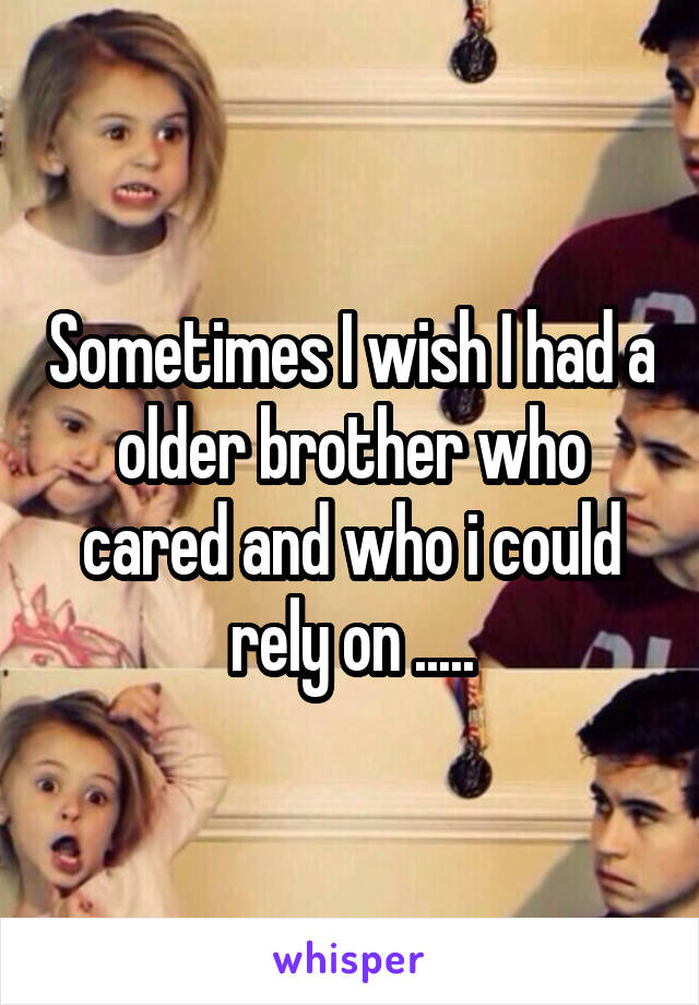 Sometimes I wish I had a older brother who cared and who i could rely on .....