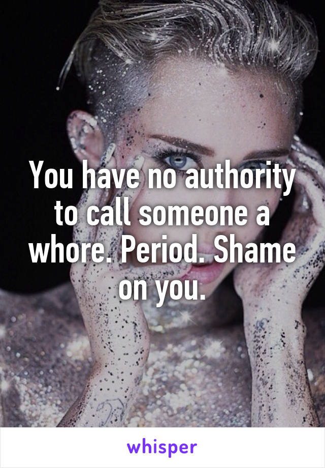 You have no authority to call someone a whore. Period. Shame on you.