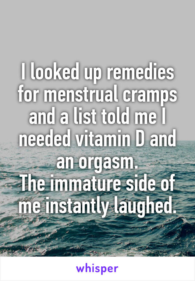 I looked up remedies for menstrual cramps and a list told me I needed vitamin D and an orgasm.
The immature side of me instantly laughed.