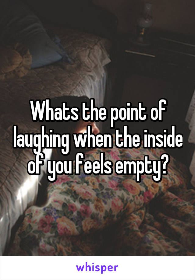 Whats the point of laughing when the inside of you feels empty?