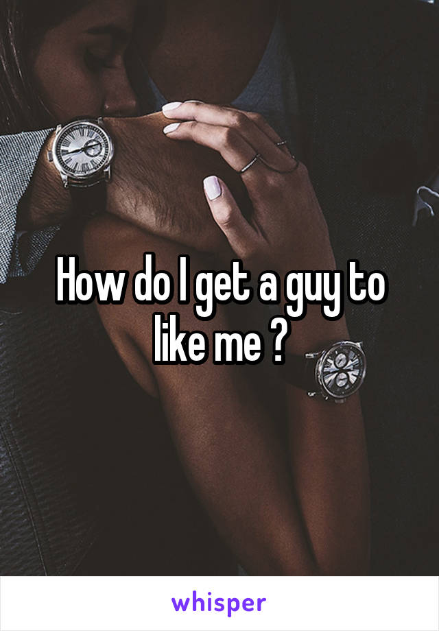 How do I get a guy to like me ?