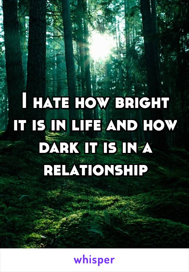 I hate how bright it is in life and how dark it is in a relationship