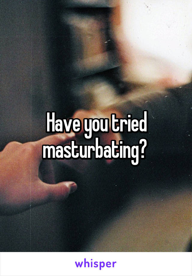 Have you tried masturbating? 