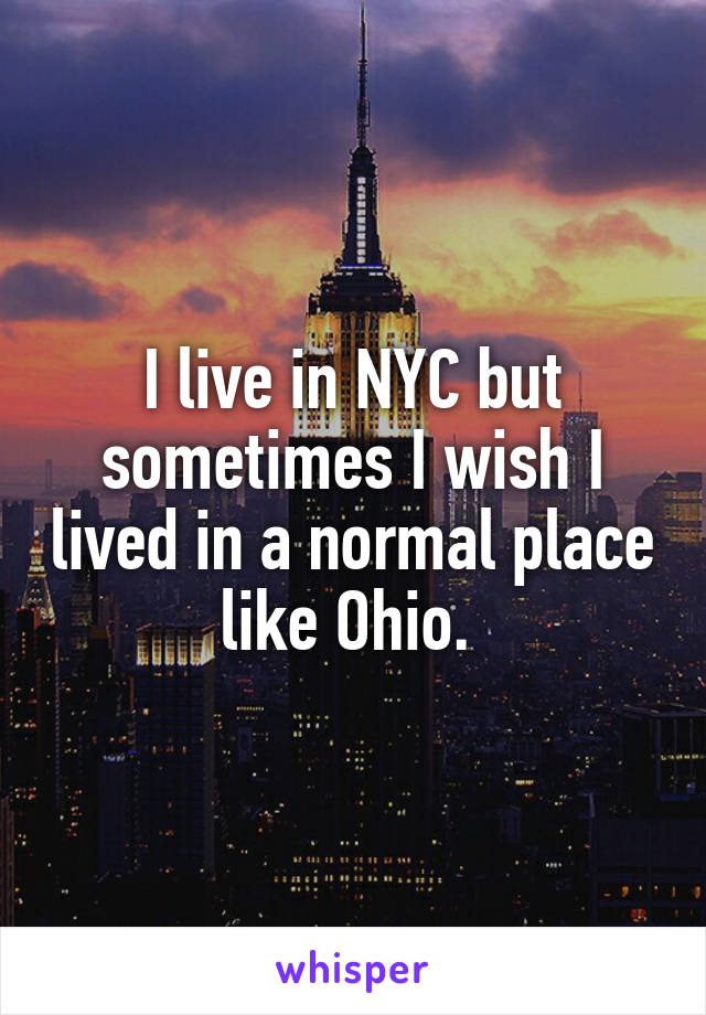 I live in NYC but sometimes I wish I lived in a normal place like Ohio. 