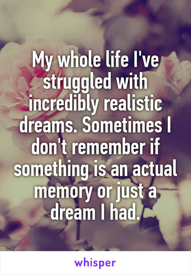 My whole life I've struggled with incredibly realistic dreams. Sometimes I don't remember if something is an actual memory or just a dream I had.