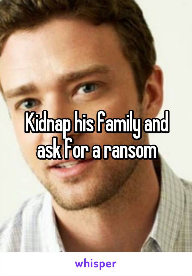 Kidnap his family and ask for a ransom