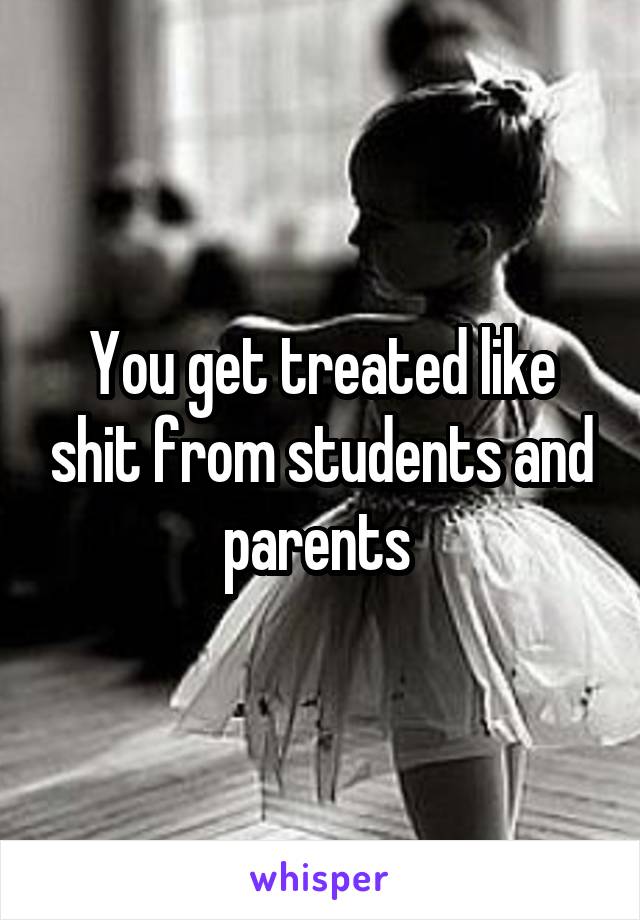 You get treated like shit from students and parents 