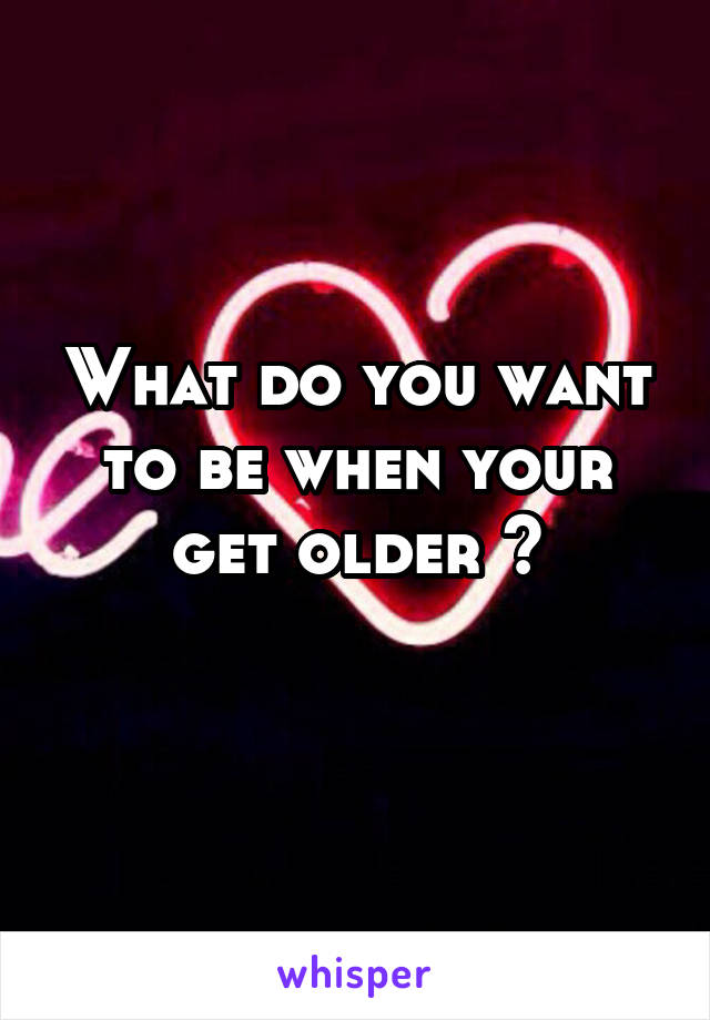 What do you want to be when your get older ?
