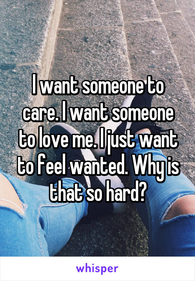 I want someone to care. I want someone to love me. I just want to feel wanted. Why is that so hard?