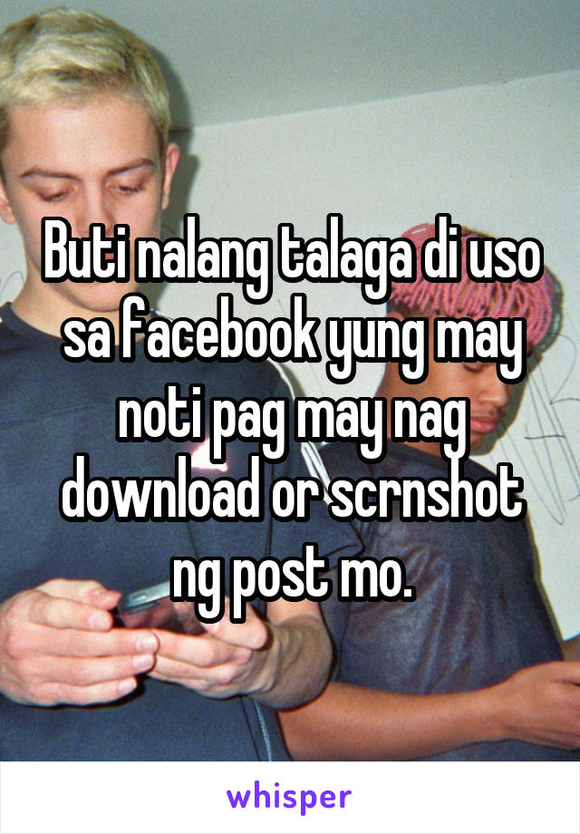 Buti nalang talaga di uso sa facebook yung may noti pag may nag download or scrnshot ng post mo.