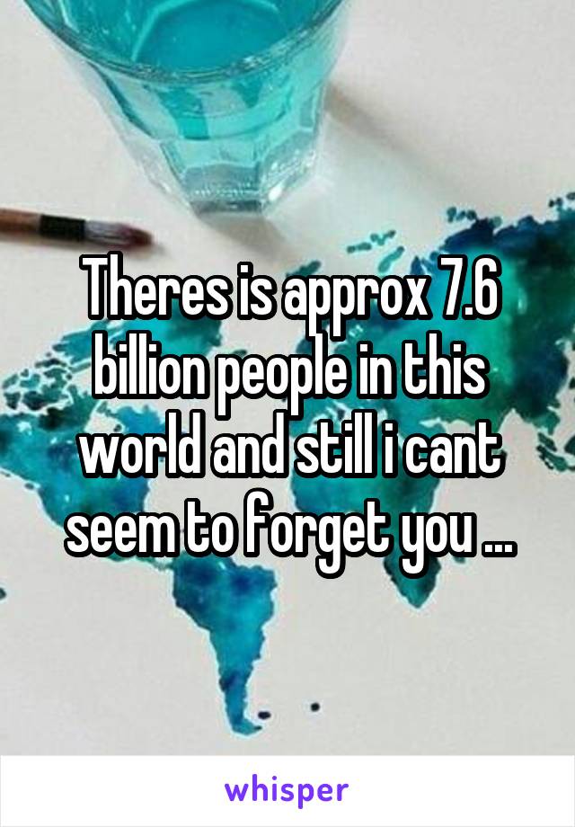 Theres is approx 7.6 billion people in this world and still i cant seem to forget you ...