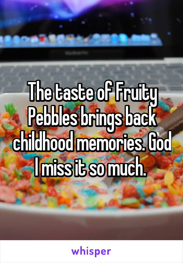 The taste of Fruity Pebbles brings back childhood memories. God I miss it so much. 