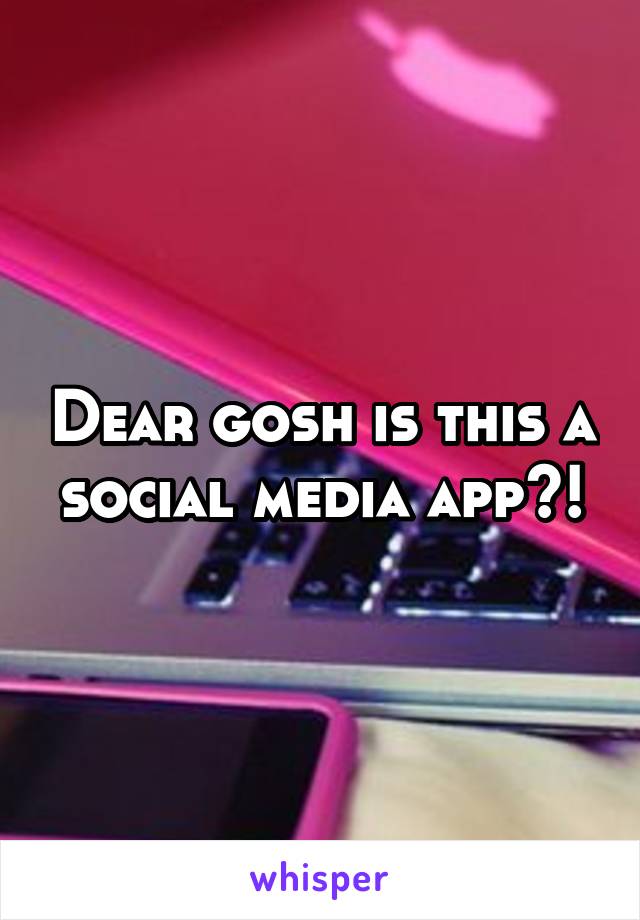 Dear gosh is this a social media app?!