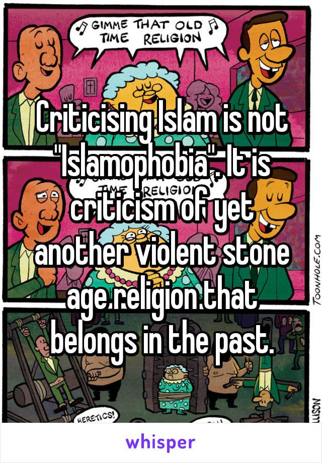 Criticising Islam is not "Islamophobia". It is criticism of yet another violent stone age religion that belongs in the past.