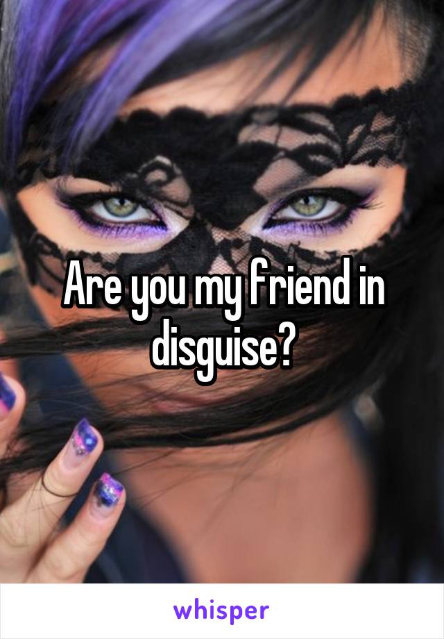 Are you my friend in disguise?