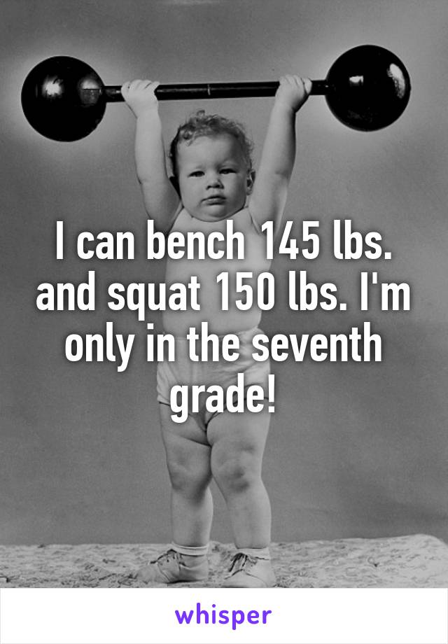 I can bench 145 lbs. and squat 150 lbs. I'm only in the seventh grade!