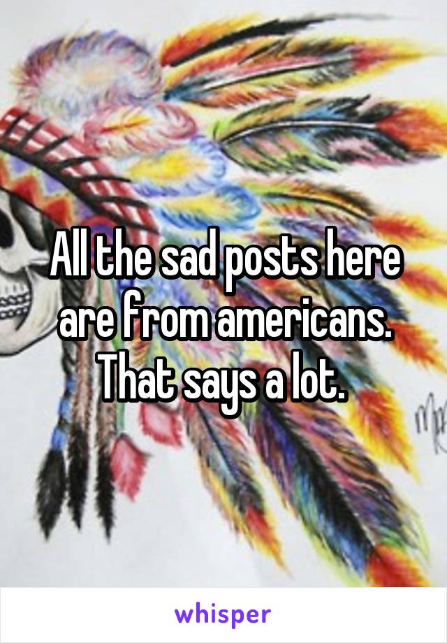 All the sad posts here are from americans. That says a lot. 