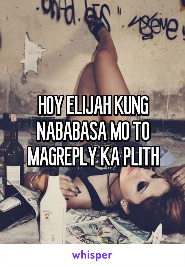 HOY ELIJAH KUNG NABABASA MO TO MAGREPLY KA PLITH