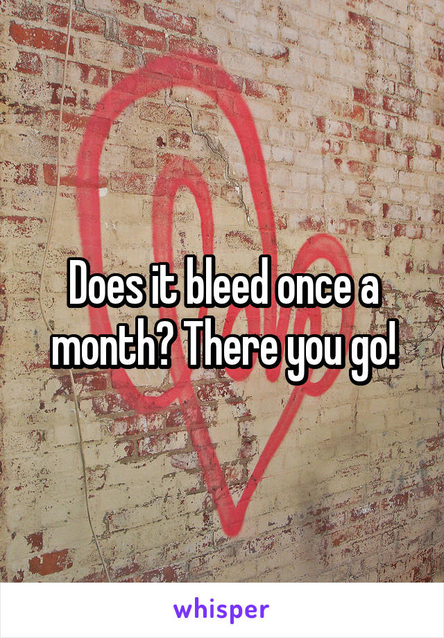 Does it bleed once a month? There you go!