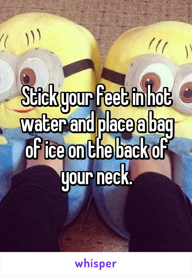 Stick your feet in hot water and place a bag of ice on the back of your neck.