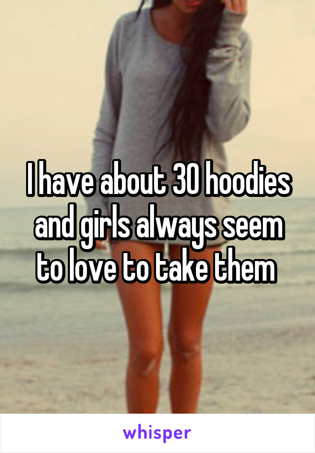 I have about 30 hoodies and girls always seem to love to take them 