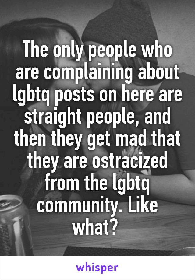 The only people who are complaining about lgbtq posts on here are straight people, and then they get mad that they are ostracized from the lgbtq community. Like what? 