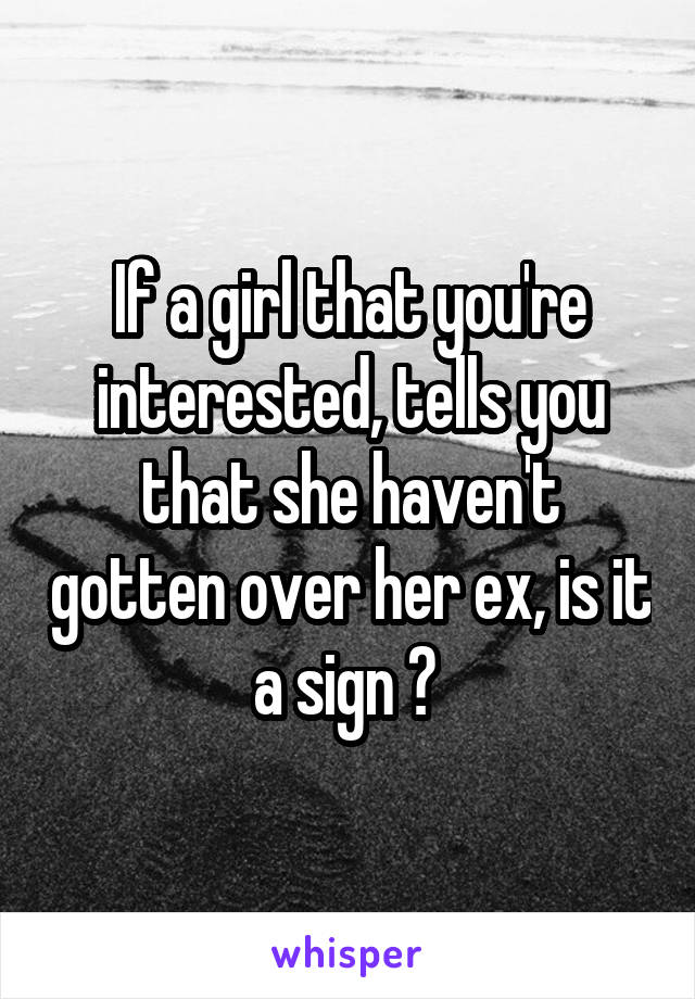 If a girl that you're interested, tells you that she haven't gotten over her ex, is it a sign ? 