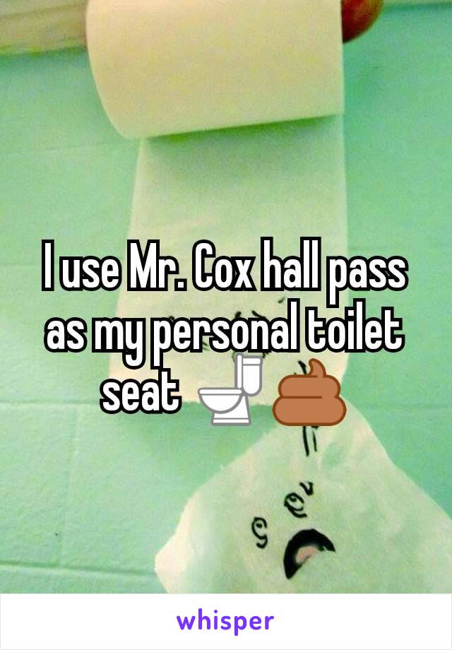 I use Mr. Cox hall pass as my personal toilet seat 🚽💩