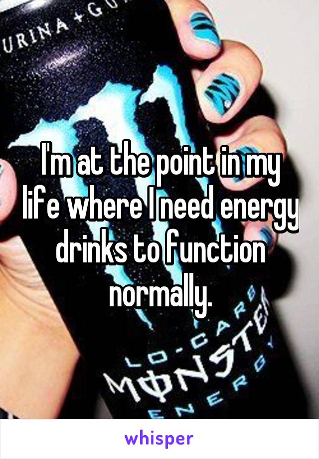 I'm at the point in my life where I need energy drinks to function normally.