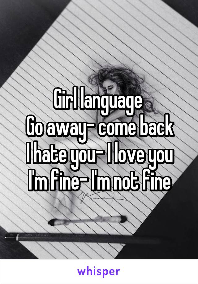 Girl language 
Go away- come back
I hate you- I love you
I'm fine- I'm not fine