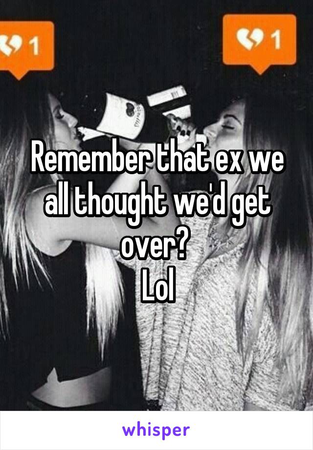 Remember that ex we all thought we'd get over? 
Lol