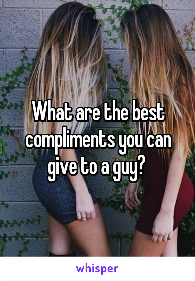 What are the best compliments you can give to a guy? 