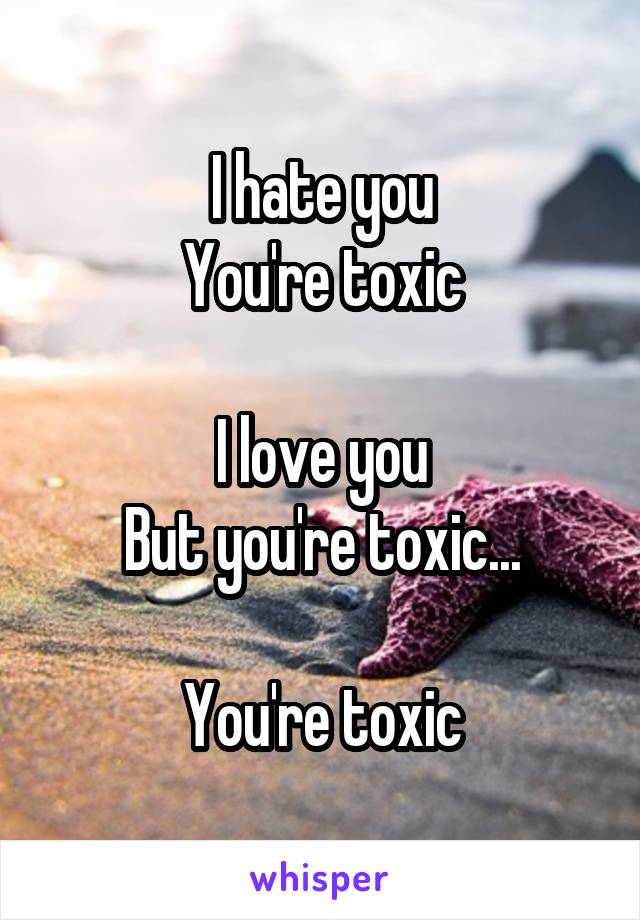 I hate you
You're toxic

I love you
But you're toxic...

You're toxic