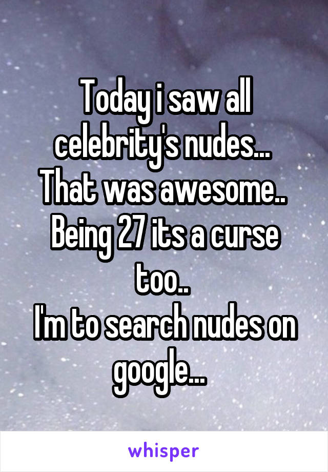 Today i saw all celebrity's nudes... 
That was awesome.. 
Being 27 its a curse too.. 
I'm to search nudes on google...  