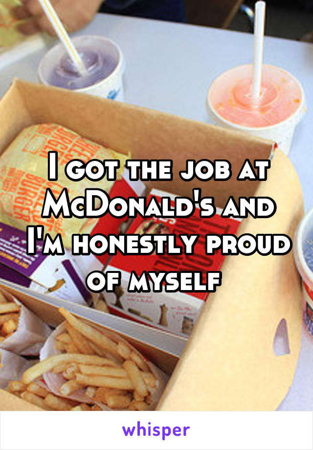 I got the job at McDonald's and I'm honestly proud of myself 