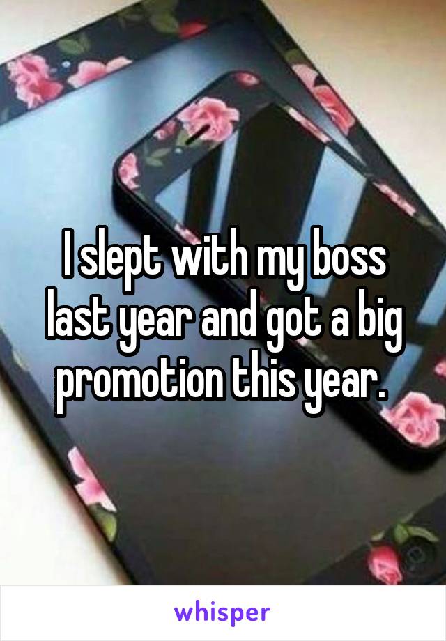 I slept with my boss last year and got a big promotion this year. 