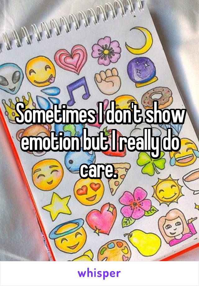 Sometimes I don't show emotion but I really do care. 