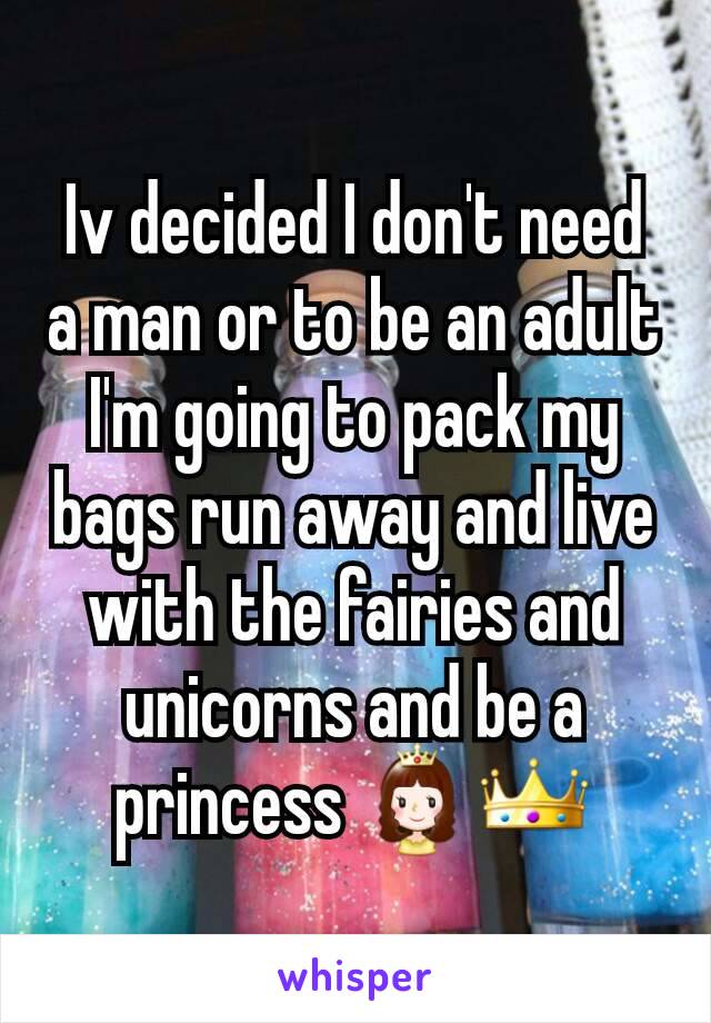 Iv decided I don't need a man or to be an adult I'm going to pack my bags run away and live with the fairies and unicorns and be a princess 👸👑