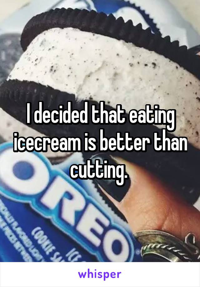 I decided that eating icecream is better than cutting. 