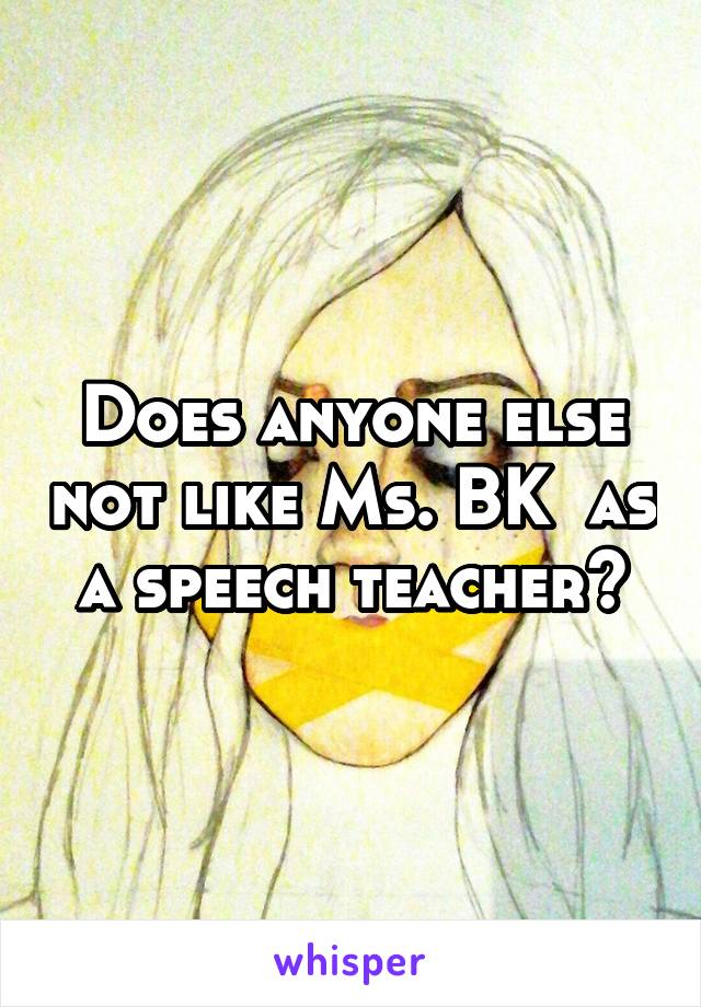 Does anyone else not like Ms. BK  as a speech teacher?