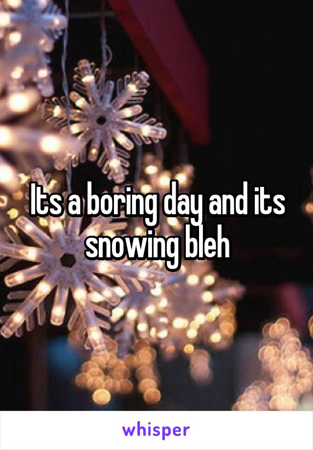 Its a boring day and its snowing bleh