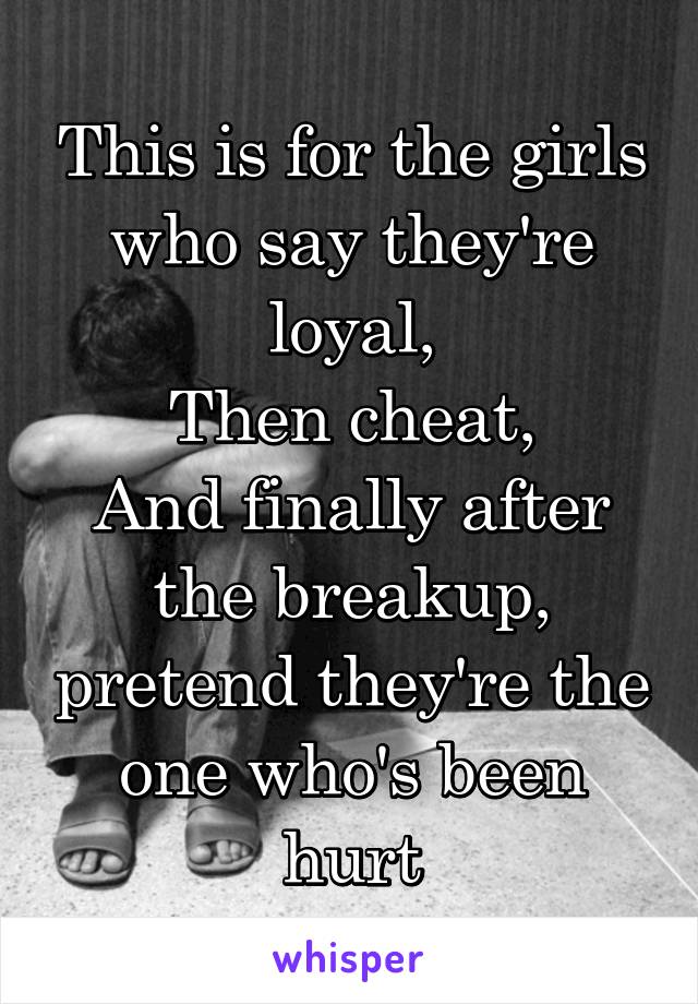 This is for the girls who say they're loyal,
Then cheat,
And finally after the breakup, pretend they're the one who's been hurt