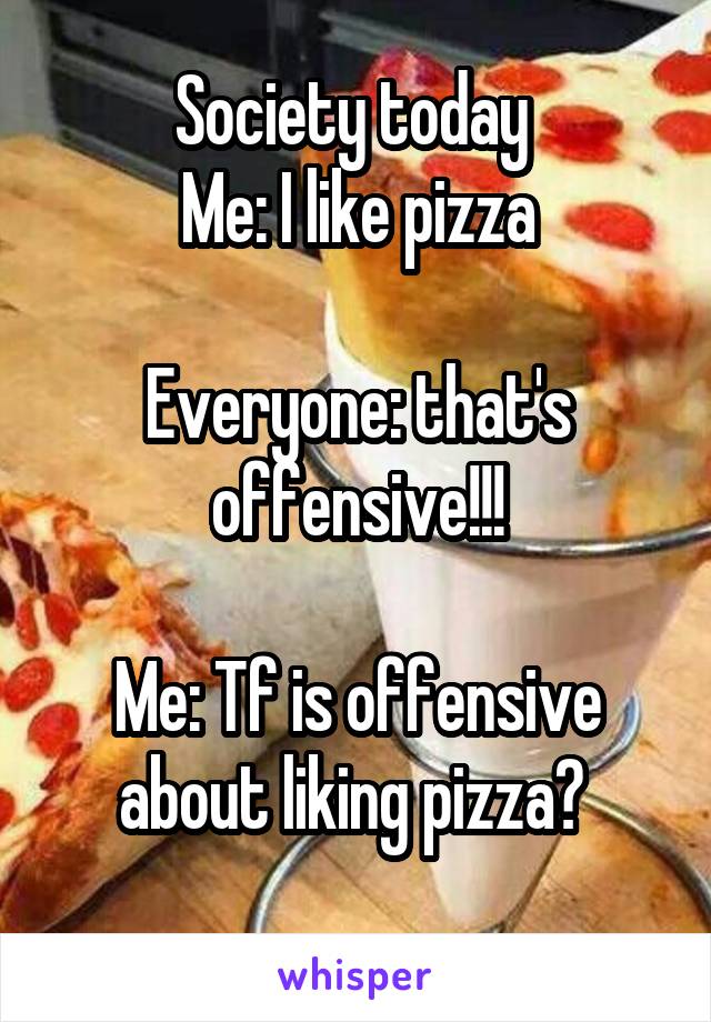 Society today 
Me: I like pizza

Everyone: that's offensive!!!

Me: Tf is offensive about liking pizza? 
