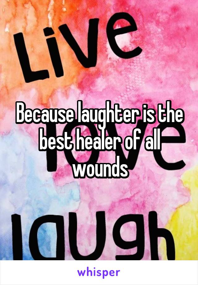 Because laughter is the best healer of all wounds